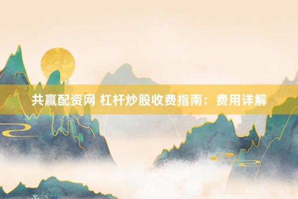 共赢配资网 杠杆炒股收费指南：费用详解
