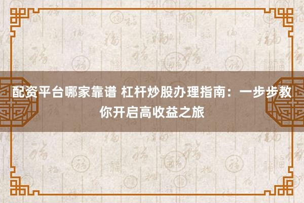 配资平台哪家靠谱 杠杆炒股办理指南：一步步教你开启高收益之旅