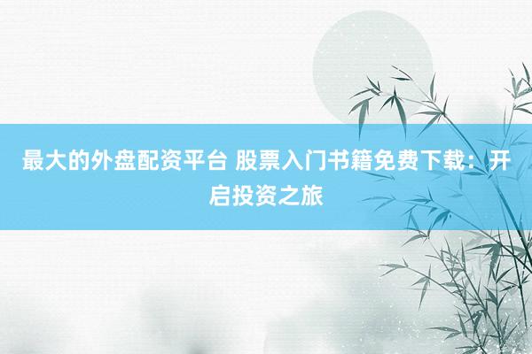 最大的外盘配资平台 股票入门书籍免费下载：开启投资之旅