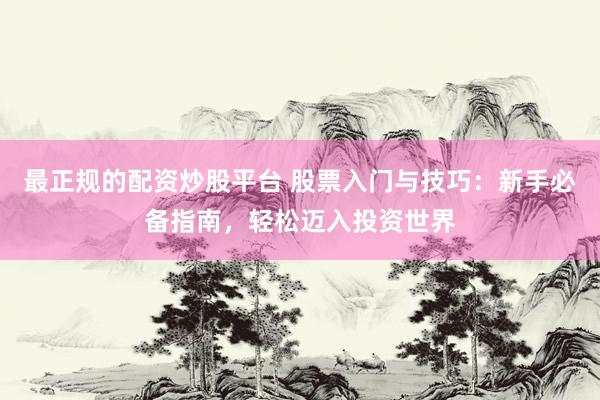 最正规的配资炒股平台 股票入门与技巧：新手必备指南，轻松迈入投资世界