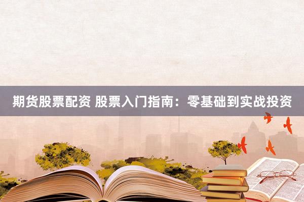 期货股票配资 股票入门指南：零基础到实战投资