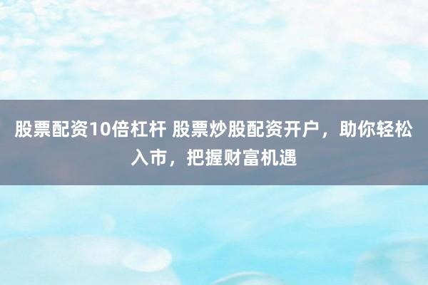 股票配资10倍杠杆 股票炒股配资开户，助你轻松入市，把握财富机遇