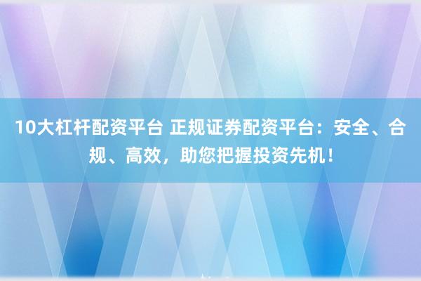 10大杠杆配资平台 正规证券配资平台：安全、合规、高效，助您把握投资先机！