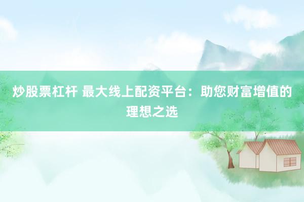 炒股票杠杆 最大线上配资平台：助您财富增值的理想之选