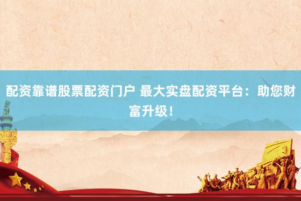 配资靠谱股票配资门户 最大实盘配资平台：助您财富升级！