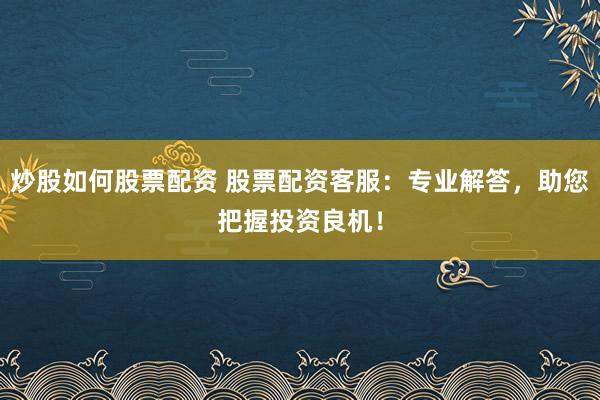 炒股如何股票配资 股票配资客服：专业解答，助您把握投资良机！