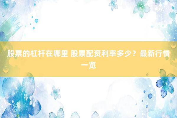 股票的杠杆在哪里 股票配资利率多少？最新行情一览