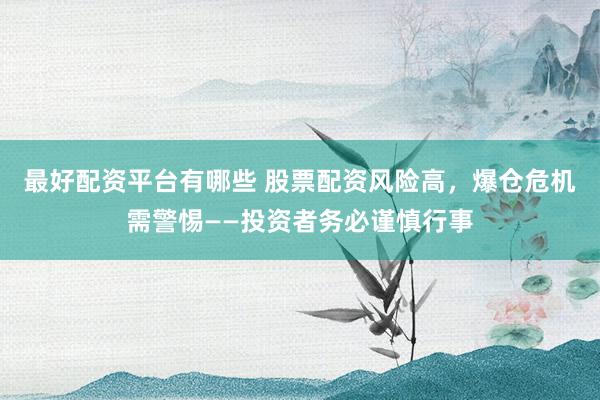 最好配资平台有哪些 股票配资风险高，爆仓危机需警惕——投资者务必谨慎行事