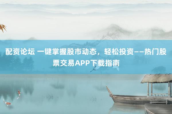 配资论坛 一键掌握股市动态，轻松投资——热门股票交易APP下载指南
