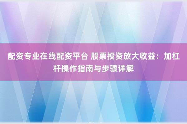 配资专业在线配资平台 股票投资放大收益：加杠杆操作指南与步骤详解