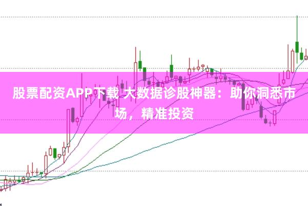 股票配资APP下载 大数据诊股神器：助你洞悉市场，精准投资