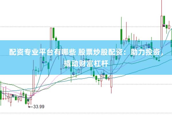 配资专业平台有哪些 股票炒股配资：助力投资，撬动财富杠杆