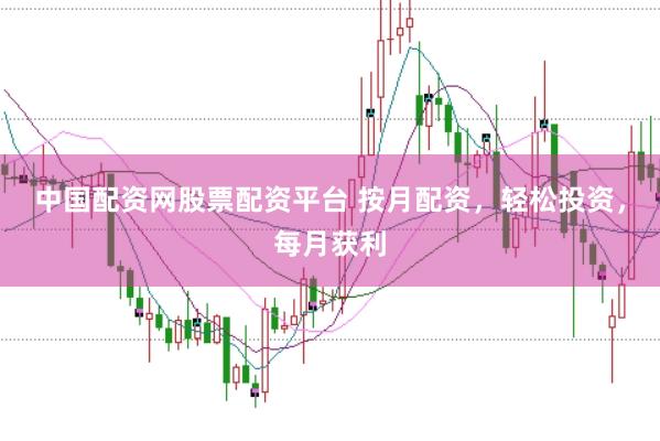 中国配资网股票配资平台 按月配资，轻松投资，每月获利