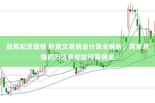 股票配资规模 股票交易佣金计算全解析：简单易懂的方法教你如何算佣金