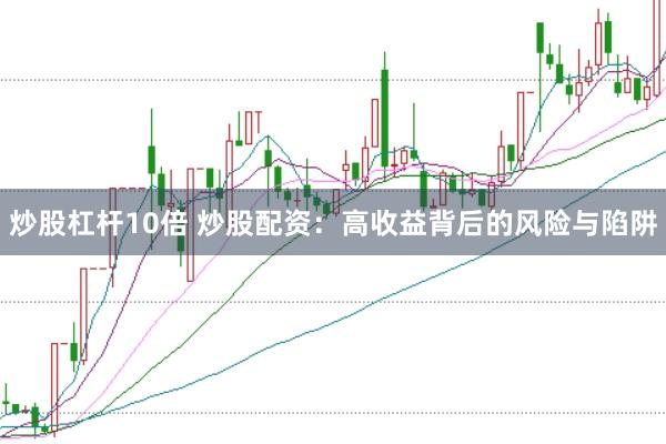 炒股杠杆10倍 炒股配资：高收益背后的风险与陷阱