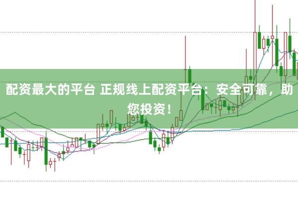 配资最大的平台 正规线上配资平台：安全可靠，助您投资！