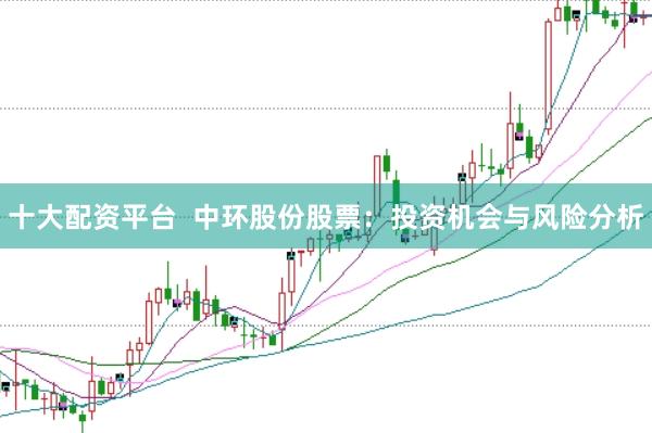 十大配资平台  中环股份股票：投资机会与风险分析