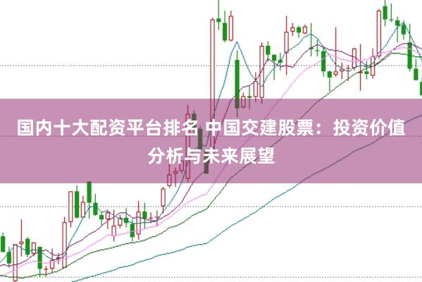 国内十大配资平台排名 中国交建股票：投资价值分析与未来展望