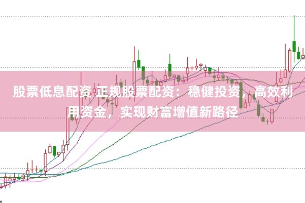 股票低息配资 正规股票配资：稳健投资，高效利用资金，实现财富增值新路径
