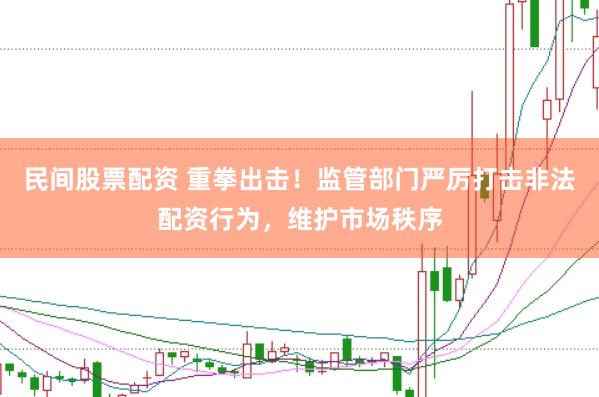 民间股票配资 重拳出击！监管部门严厉打击非法配资行为，维护市场秩序