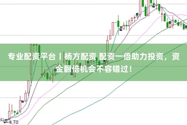 专业配资平台丨杨方配资 配资一倍助力投资，资金翻倍机会不容错过！