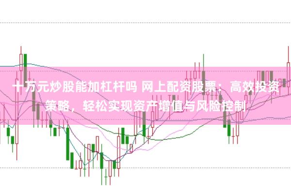 十万元炒股能加杠杆吗 网上配资股票：高效投资策略，轻松实现资产增值与风险控制