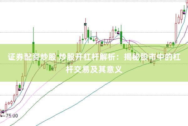 证券配资炒股 炒股开杠杆解析：揭秘股市中的杠杆交易及其意义