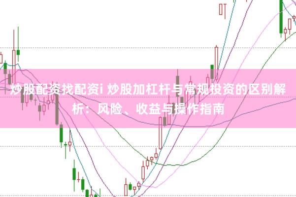 炒股配资找配资i 炒股加杠杆与常规投资的区别解析：风险、收益与操作指南