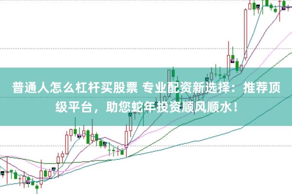 普通人怎么杠杆买股票 专业配资新选择：推荐顶级平台，助您蛇年投资顺风顺水！