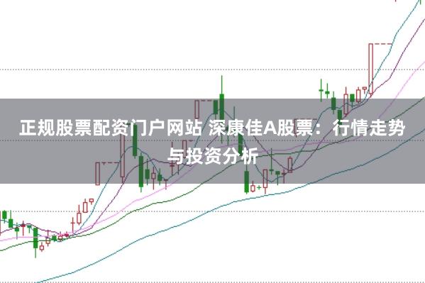 正规股票配资门户网站 深康佳A股票：行情走势与投资分析