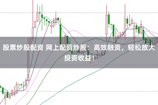 股票炒股配资 网上配资炒股：高效融资，轻松放大投资收益！