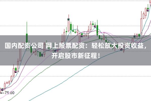 国内配资公司 网上股票配资：轻松放大投资收益，开启股市新征程！