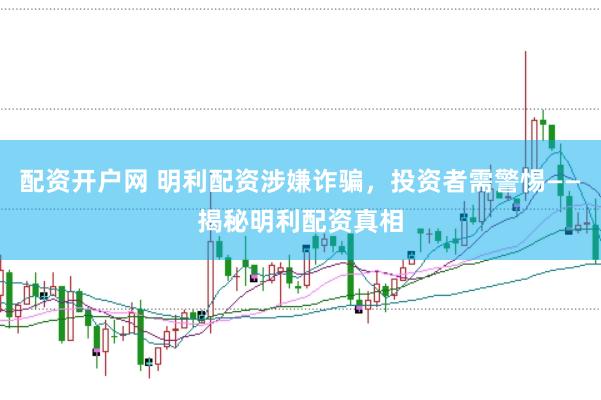 配资开户网 明利配资涉嫌诈骗，投资者需警惕——揭秘明利配资真相