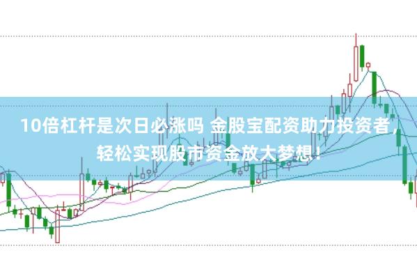 10倍杠杆是次日必涨吗 金股宝配资助力投资者，轻松实现股市资金放大梦想！
