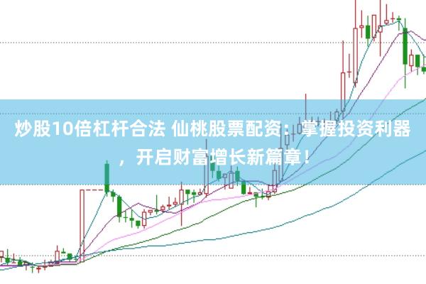 炒股10倍杠杆合法 仙桃股票配资：掌握投资利器，开启财富增长新篇章！