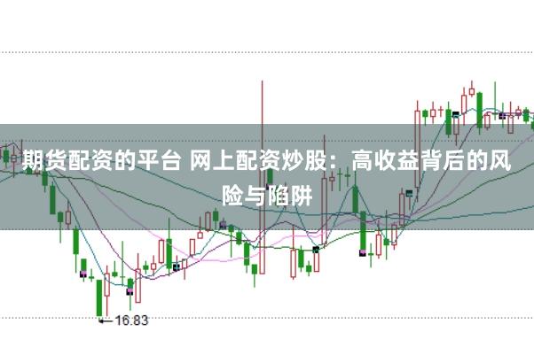 期货配资的平台 网上配资炒股：高收益背后的风险与陷阱
