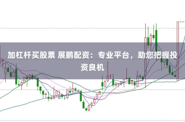 加杠杆买股票 展鹏配资：专业平台，助您把握投资良机
