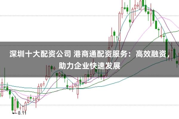 深圳十大配资公司 港商通配资服务：高效融资，助力企业快速发展