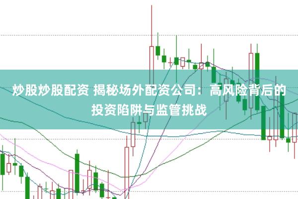 炒股炒股配资 揭秘场外配资公司：高风险背后的投资陷阱与监管挑战