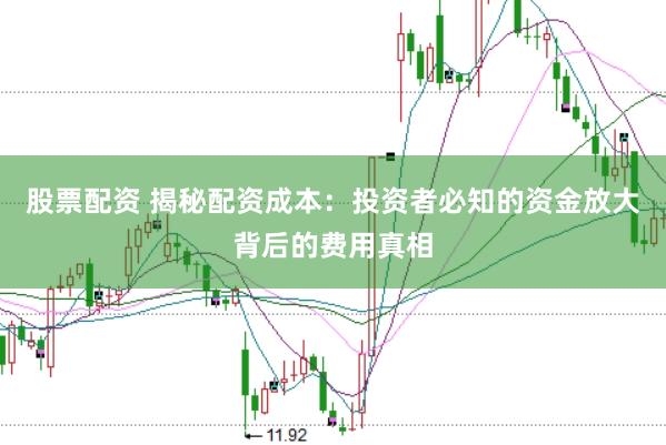 股票配资 揭秘配资成本：投资者必知的资金放大背后的费用真相