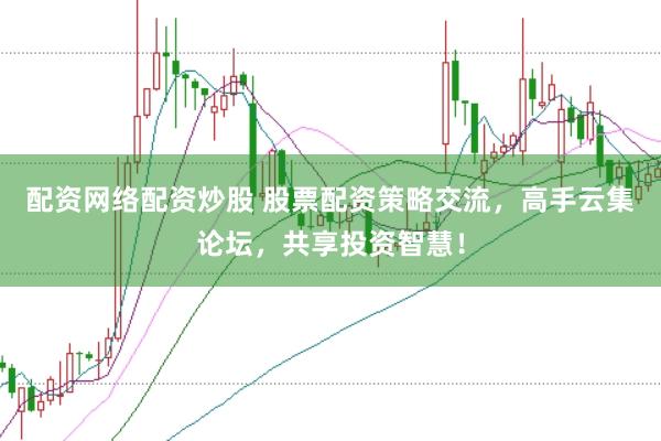 配资网络配资炒股 股票配资策略交流，高手云集论坛，共享投资智慧！
