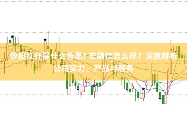 炒股杠杆是什么意思? 宏融信怎么样？深度解析公司实力、产品与服务
