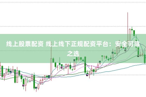 线上股票配资 线上线下正规配资平台：安全可靠之选
