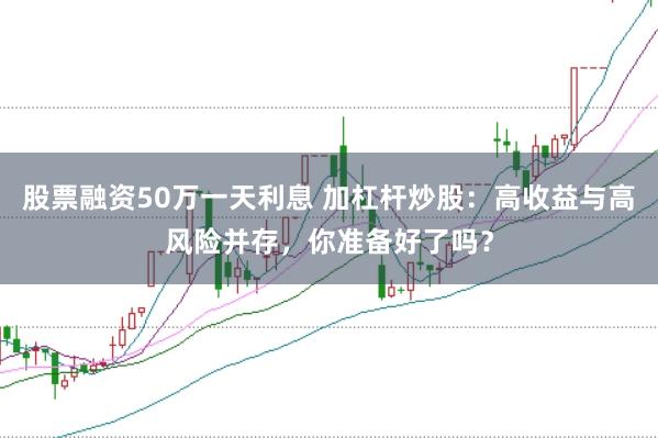 股票融资50万一天利息 加杠杆炒股：高收益与高风险并存，你准备好了吗？