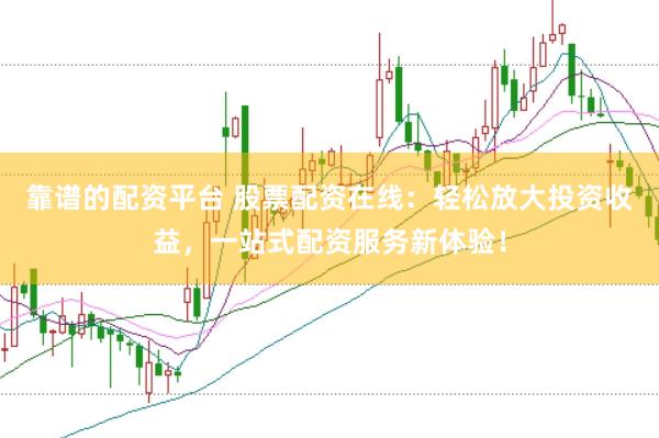 靠谱的配资平台 股票配资在线：轻松放大投资收益，一站式配资服务新体验！