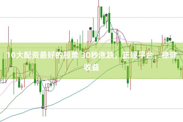 10大配资最好的股票 30秒涨跌，正规平台，稳健收益