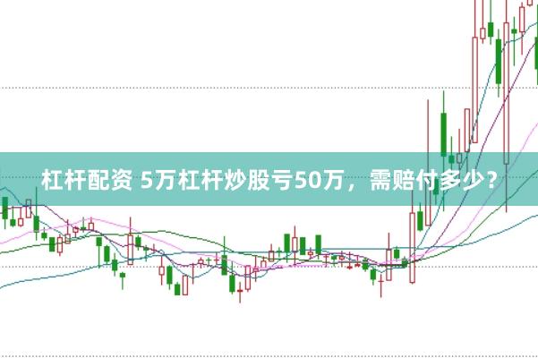 杠杆配资 5万杠杆炒股亏50万，需赔付多少？