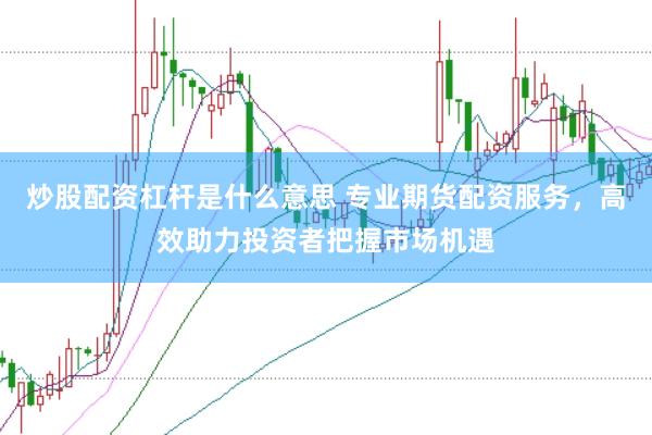 炒股配资杠杆是什么意思 专业期货配资服务，高效助力投资者把握市场机遇