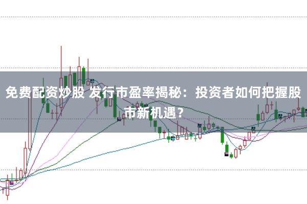 免费配资炒股 发行市盈率揭秘：投资者如何把握股市新机遇？
