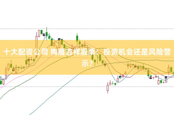 十大配资公司 梅雁吉祥股票：投资机会还是风险警示？